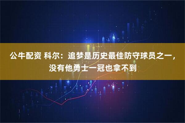 公牛配资 科尔：追梦是历史最佳防守球员之一，没有他勇士一冠也拿不到