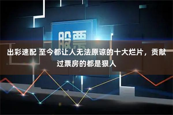 出彩速配 至今都让人无法原谅的十大烂片，贡献过票房的都是狠人