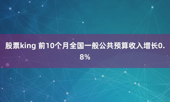 股票king 前10个月全国一般公共预算收入增长0.8%